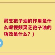 灵芝孢子油的作用是什么呢视频灵芝孢子油的功效是什么？)