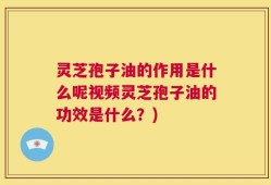 灵芝孢子油的作用是什么呢视频灵芝孢子油的功效是什么？)