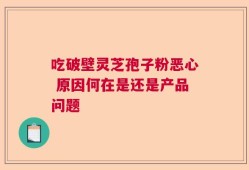 吃破壁灵芝孢子粉恶心 原因何在是还是产品问题