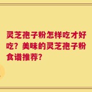 灵芝孢子粉怎样吃才好吃？美味的灵芝孢子粉食谱推荐？