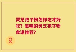 灵芝孢子粉怎样吃才好吃？美味的灵芝孢子粉食谱推荐？