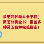 灵芝的种类大全书籍(灵芝分类全书：覆盖多种灵芝品种完美指南)