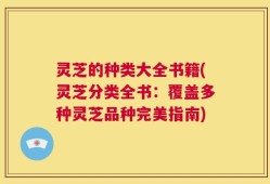 灵芝的种类大全书籍(灵芝分类全书：覆盖多种灵芝品种完美指南)