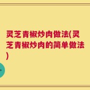灵芝青椒炒肉做法(灵芝青椒炒肉的简单做法)
