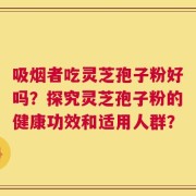 吸烟者吃灵芝孢子粉好吗？探究灵芝孢子粉的健康功效和适用人群？