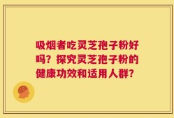 吸烟者吃灵芝孢子粉好吗？探究灵芝孢子粉的健康功效和适用人群？