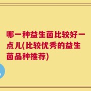 哪一种益生菌比较好一点儿(比较优秀的益生菌品种推荐)