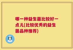 哪一种益生菌比较好一点儿(比较优秀的益生菌品种推荐)