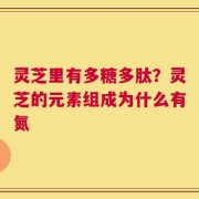 灵芝里有多糖多肽？灵芝的元素组成为什么有氮