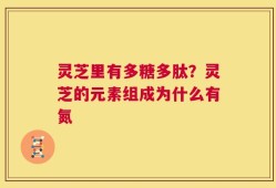 灵芝里有多糖多肽？灵芝的元素组成为什么有氮