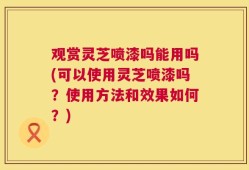 观赏灵芝喷漆吗能用吗(可以使用灵芝喷漆吗？使用方法和效果如何？)