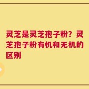 灵芝是灵芝孢子粉？灵芝孢子粉有机和无机的区别