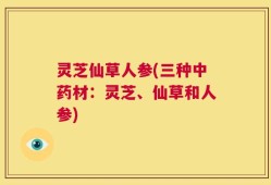 灵芝仙草人参(三种中药材：灵芝、仙草和人参)