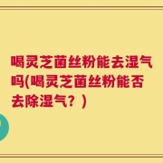 喝灵芝菌丝粉能去湿气吗(喝灵芝菌丝粉能否去除湿气？)