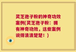 灵芝孢子粉的神奇功效案例(灵芝孢子粉：拥有神奇功效，这些案例说得清清楚楚！)