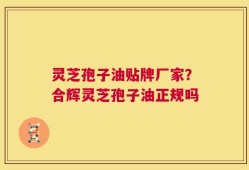 灵芝孢子油贴牌厂家？合辉灵芝孢子油正规吗