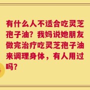 有什么人不适合吃灵芝孢子油？我妈说她朋友做完治疗吃灵芝孢子油来调理身体，有人用过吗？