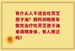 有什么人不适合吃灵芝孢子油？我妈说她朋友做完治疗吃灵芝孢子油来调理身体，有人用过吗？