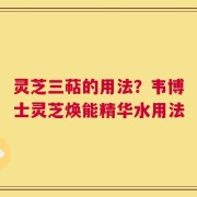 灵芝三萜的用法？韦博士灵芝焕能精华水用法