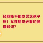 经期能不能吃灵芝孢子粉？女性朋友必看的健康知识？