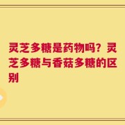 灵芝多糖是药物吗？灵芝多糖与香菇多糖的区别