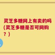 灵芝多糖网上有卖的吗(灵芝多糖是否可网购？)
