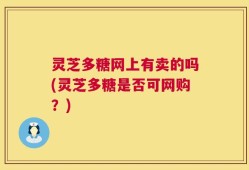 灵芝多糖网上有卖的吗(灵芝多糖是否可网购？)