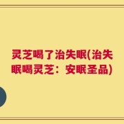 灵芝喝了治失眠(治失眠喝灵芝：安眠圣品)