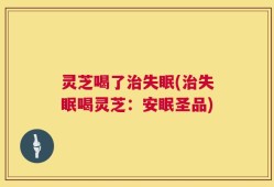 灵芝喝了治失眠(治失眠喝灵芝：安眠圣品)