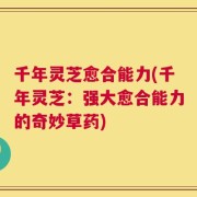 千年灵芝愈合能力(千年灵芝：强大愈合能力的奇妙草药)