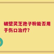 破壁灵芝孢子粉能否用于伤口治疗？