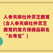 人参天麻杜仲灵芝鹿茸(含人参天麻杜仲灵芝鹿茸的复方保健品取名“长寿宝”)