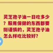 灵芝孢子油一日吃多少？服用保健的东西都要挺谨慎的，灵芝孢子油怎么样吃比较好？