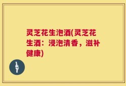 灵芝花生泡酒(灵芝花生酒：浸泡清香，滋补健康)
