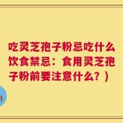吃灵芝孢子粉忌吃什么饮食禁忌：食用灵芝孢子粉前要注意什么？)