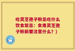 吃灵芝孢子粉忌吃什么饮食禁忌：食用灵芝孢子粉前要注意什么？)