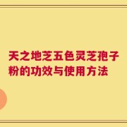 天之地芝五色灵芝孢子粉的功效与使用方法