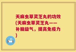 天麻虫草灵芝丸的功效(天麻虫草灵芝丸——补脑益气，提高免疫力)