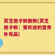 灵芝孢子粉散粉(灵芝孢子粉：受欢迎的营养补充品)