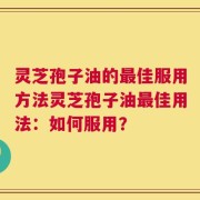灵芝孢子油的最佳服用方法灵芝孢子油最佳用法：如何服用？