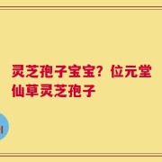 灵芝孢子宝宝？位元堂仙草灵芝孢子