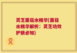 灵芝菌菇水精华(菌菇水精华解析：灵芝功效护肤必知)
