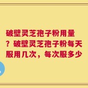 破壁灵芝孢子粉用量 ？破壁灵芝孢子粉每天服用几次，每次服多少