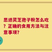 思邈灵芝孢子粉怎么吃？正确的食用方法与注意事项？