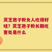 灵芝孢子粉女人吃得好哇？灵芝孢子粉长期吃害处是什么