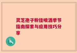 灵芝孢子粉佳喷洒季节指南探索与应用技巧分享