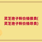 灵芝孢子粉价格很贵(灵芝孢子粉价格昂贵)