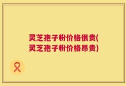 灵芝孢子粉价格很贵(灵芝孢子粉价格昂贵)