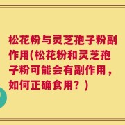 松花粉与灵芝孢子粉副作用(松花粉和灵芝孢子粉可能会有副作用，如何正确食用？)