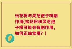 松花粉与灵芝孢子粉副作用(松花粉和灵芝孢子粉可能会有副作用，如何正确食用？)
